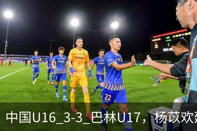 中国U16 3-3 巴林U17，杨苡欢建功，刘靖磊、杨宸硕破门