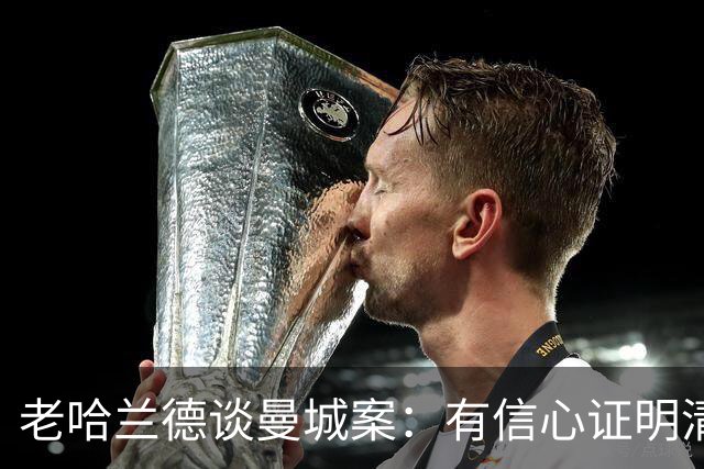 老哈兰德谈曼城案：有信心证明清白，盼上诉获公平听证