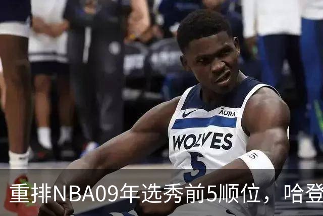 重排NBA09年选秀前5顺位，哈登屈居第2，状元实至名归