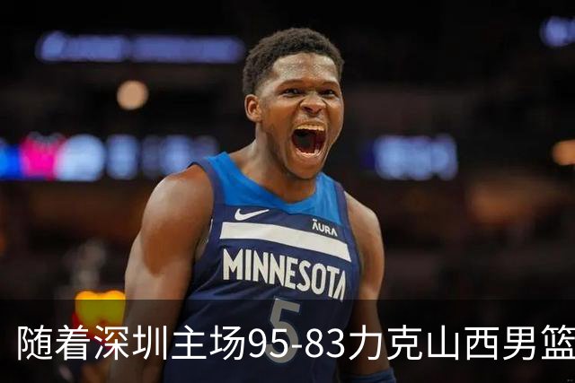 随着深圳主场95-83力克山西男篮，CBA排名再次更新：京浙沪辽稳居前4，广东15深圳升至倒数第4